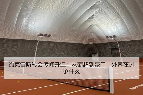 约克雷斯转会传闻升温：从葡超到豪门，外界在讨论什么